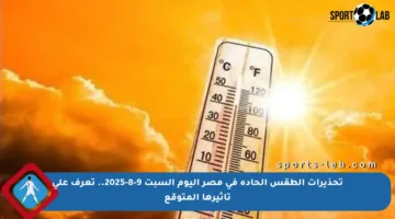 تحذيرات الطقس الحادة في مصر اليوم السبت 9-8-2025.. تعرف على تأثيرها المتوقع